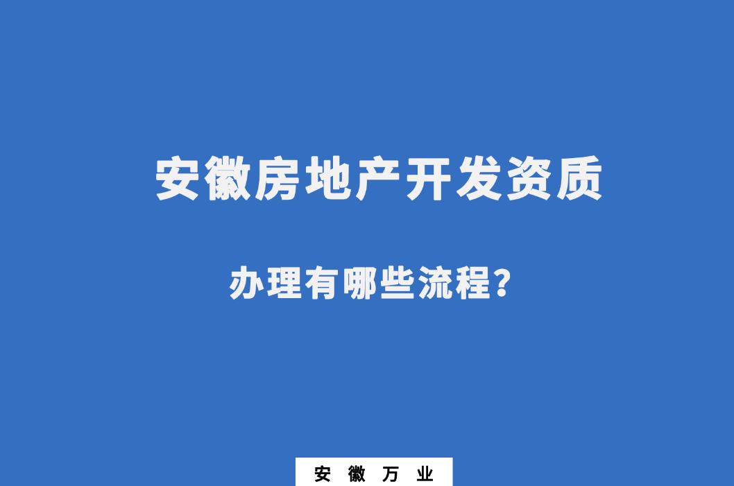 安徽房地產(chǎn)開發(fā)資質(zhì)辦理有哪些流程？