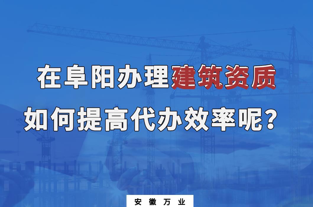 在阜陽辦理建筑資質(zhì)，如何提高代辦效率呢？